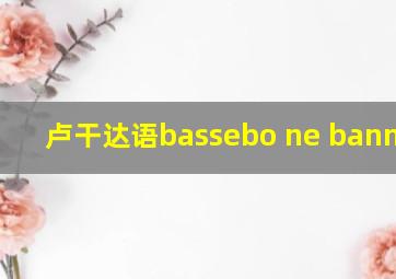 卢干达语bassebo ne bannyabo